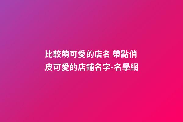比較萌可愛的店名 帶點俏皮可愛的店鋪名字-名學網-第1張-店鋪起名-玄機派